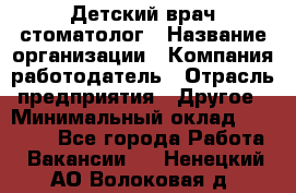 Детский врач-стоматолог › Название организации ­ Компания-работодатель › Отрасль предприятия ­ Другое › Минимальный оклад ­ 60 000 - Все города Работа » Вакансии   . Ненецкий АО,Волоковая д.